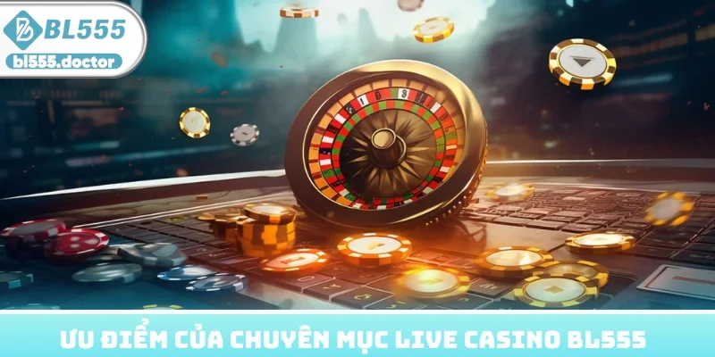 Ưu điểm tạo nên vị thế chuyên mục Live Casino BL555